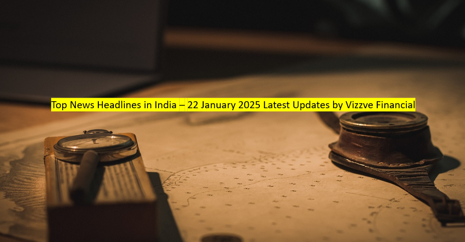 Top News Headlines in India – 22 January 2025 Latest Updates by Vizzve Financial